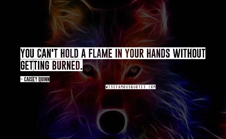 Caisey Quinn Quotes: You can't hold a flame in your hands without getting burned.