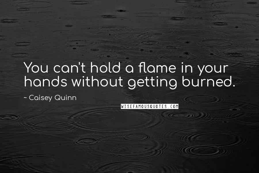 Caisey Quinn Quotes: You can't hold a flame in your hands without getting burned.