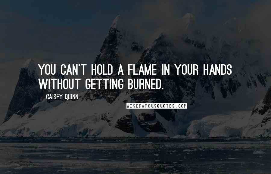 Caisey Quinn Quotes: You can't hold a flame in your hands without getting burned.