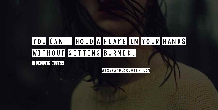 Caisey Quinn Quotes: You can't hold a flame in your hands without getting burned.