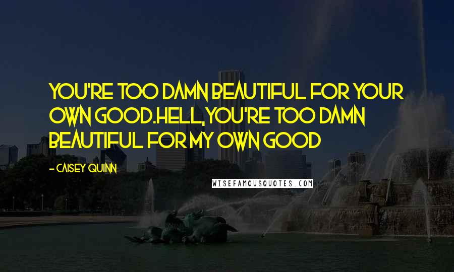 Caisey Quinn Quotes: You're too damn beautiful for your own good.Hell,you're too damn beautiful for my own good