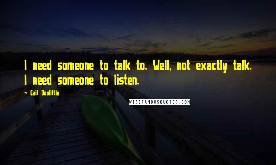 Cait Doolittle Quotes: I need someone to talk to. Well, not exactly talk. I need someone to listen.