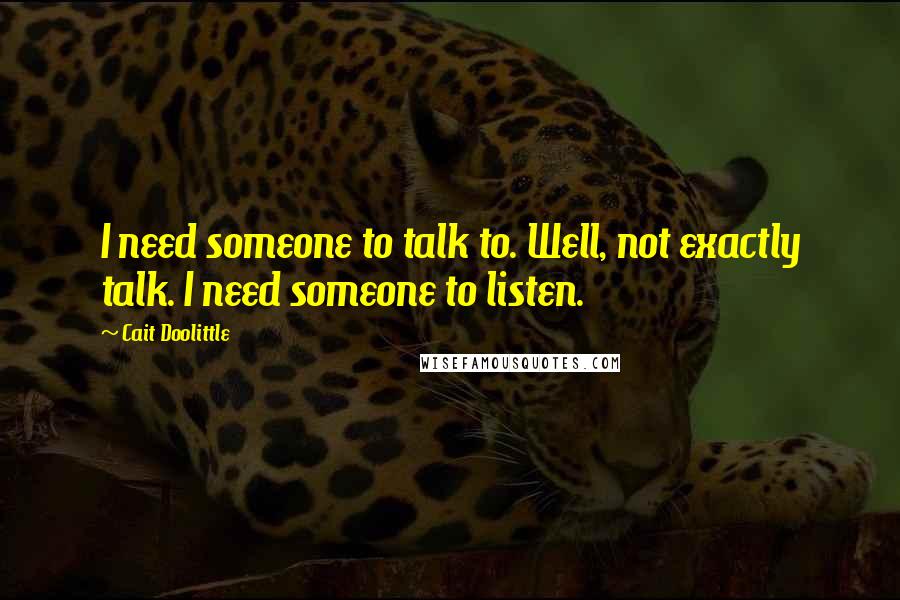 Cait Doolittle Quotes: I need someone to talk to. Well, not exactly talk. I need someone to listen.