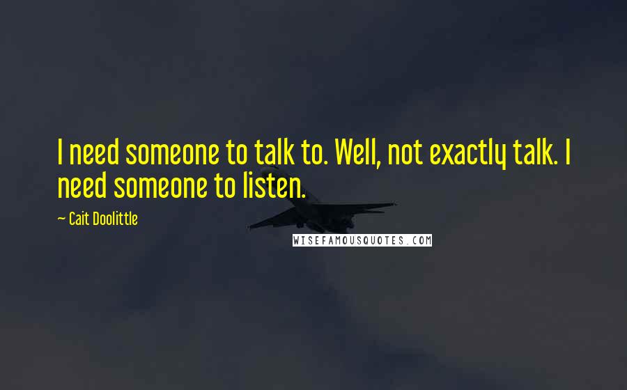 Cait Doolittle Quotes: I need someone to talk to. Well, not exactly talk. I need someone to listen.