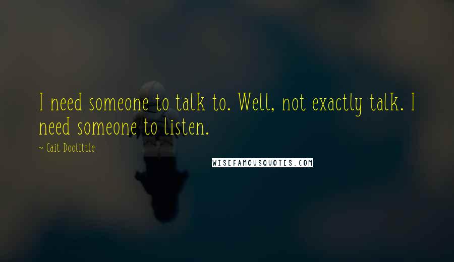 Cait Doolittle Quotes: I need someone to talk to. Well, not exactly talk. I need someone to listen.