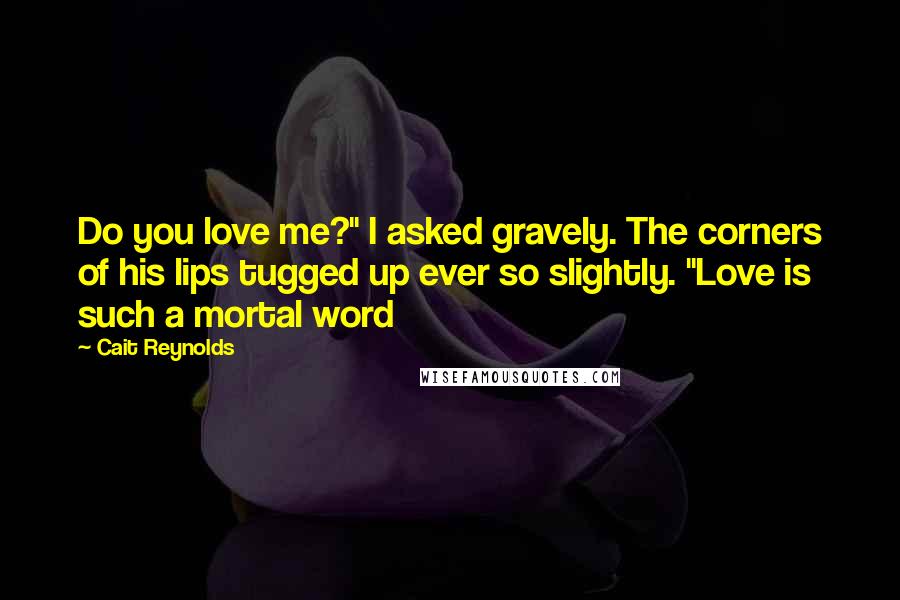 Cait Reynolds Quotes: Do you love me?" I asked gravely. The corners of his lips tugged up ever so slightly. "Love is such a mortal word