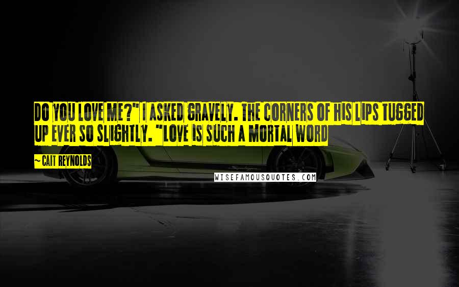 Cait Reynolds Quotes: Do you love me?" I asked gravely. The corners of his lips tugged up ever so slightly. "Love is such a mortal word