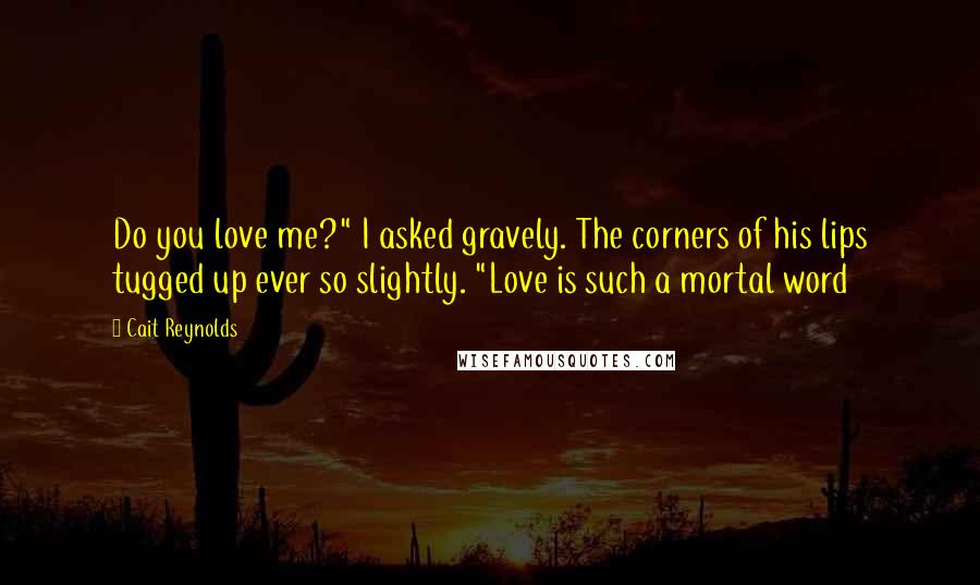 Cait Reynolds Quotes: Do you love me?" I asked gravely. The corners of his lips tugged up ever so slightly. "Love is such a mortal word