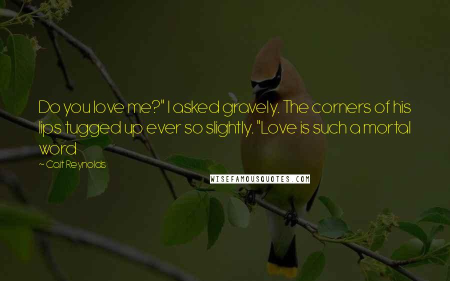 Cait Reynolds Quotes: Do you love me?" I asked gravely. The corners of his lips tugged up ever so slightly. "Love is such a mortal word