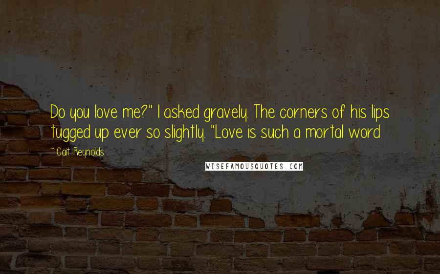 Cait Reynolds Quotes: Do you love me?" I asked gravely. The corners of his lips tugged up ever so slightly. "Love is such a mortal word