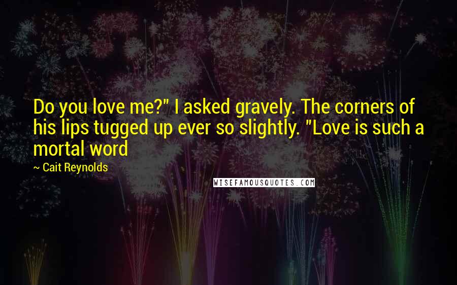 Cait Reynolds Quotes: Do you love me?" I asked gravely. The corners of his lips tugged up ever so slightly. "Love is such a mortal word