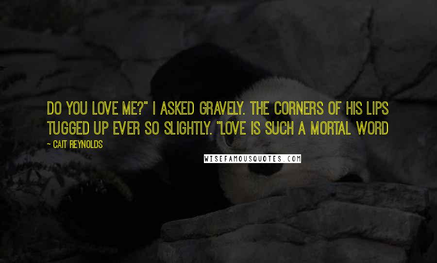 Cait Reynolds Quotes: Do you love me?" I asked gravely. The corners of his lips tugged up ever so slightly. "Love is such a mortal word