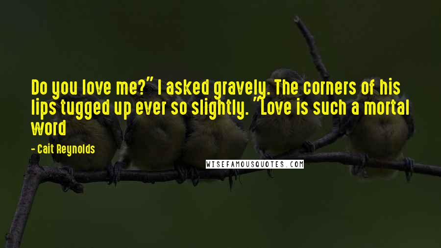 Cait Reynolds Quotes: Do you love me?" I asked gravely. The corners of his lips tugged up ever so slightly. "Love is such a mortal word