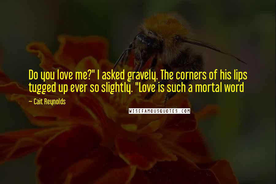 Cait Reynolds Quotes: Do you love me?" I asked gravely. The corners of his lips tugged up ever so slightly. "Love is such a mortal word