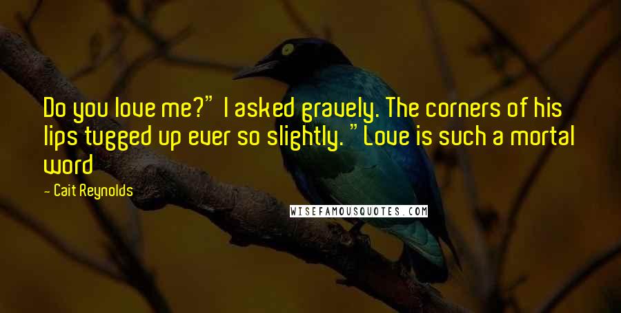 Cait Reynolds Quotes: Do you love me?" I asked gravely. The corners of his lips tugged up ever so slightly. "Love is such a mortal word