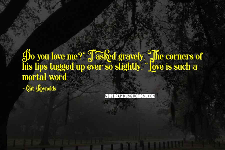 Cait Reynolds Quotes: Do you love me?" I asked gravely. The corners of his lips tugged up ever so slightly. "Love is such a mortal word