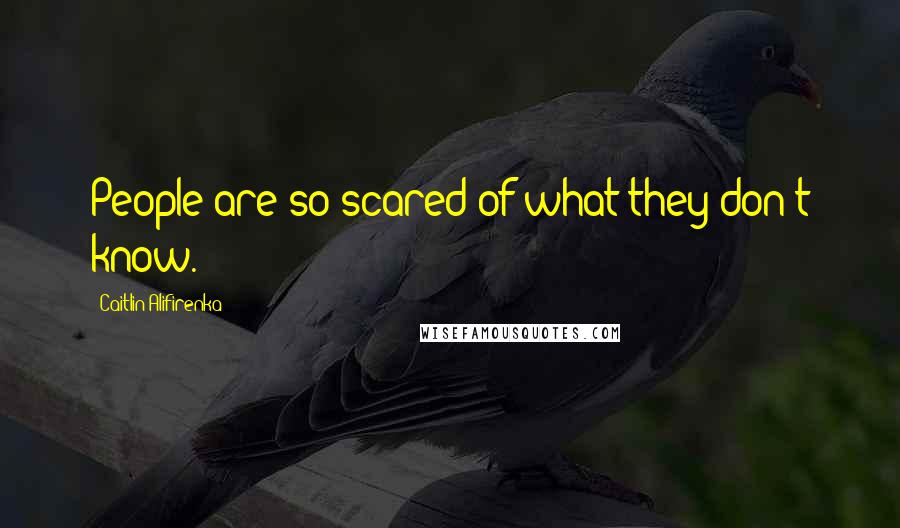 Caitlin Alifirenka Quotes: People are so scared of what they don't know.