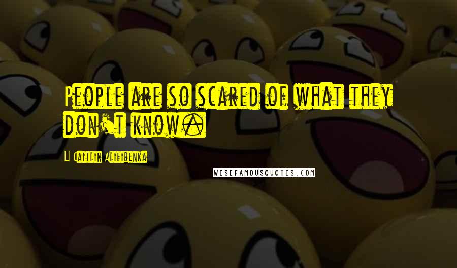 Caitlin Alifirenka Quotes: People are so scared of what they don't know.