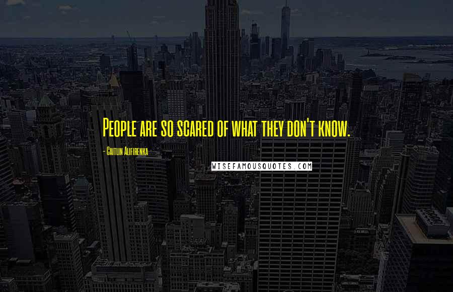 Caitlin Alifirenka Quotes: People are so scared of what they don't know.