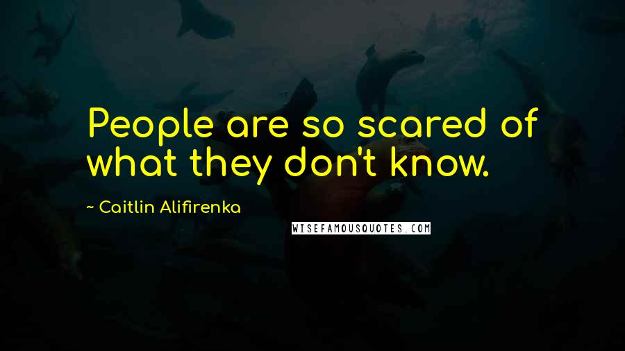 Caitlin Alifirenka Quotes: People are so scared of what they don't know.