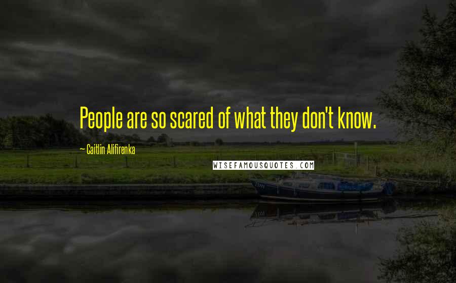 Caitlin Alifirenka Quotes: People are so scared of what they don't know.