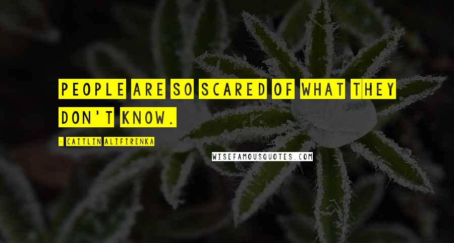Caitlin Alifirenka Quotes: People are so scared of what they don't know.