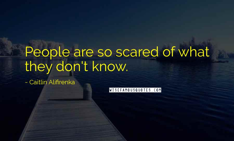 Caitlin Alifirenka Quotes: People are so scared of what they don't know.