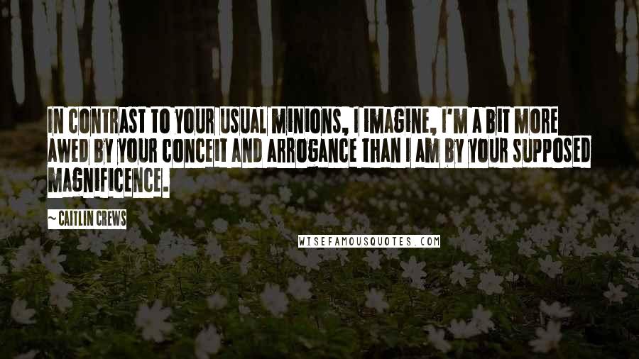 Caitlin Crews Quotes: In contrast to your usual minions, I imagine, I'm a bit more awed by your conceit and arrogance than I am by your supposed magnificence.