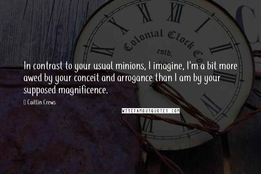 Caitlin Crews Quotes: In contrast to your usual minions, I imagine, I'm a bit more awed by your conceit and arrogance than I am by your supposed magnificence.
