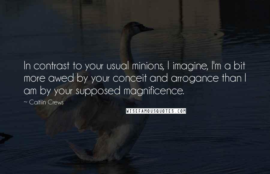 Caitlin Crews Quotes: In contrast to your usual minions, I imagine, I'm a bit more awed by your conceit and arrogance than I am by your supposed magnificence.