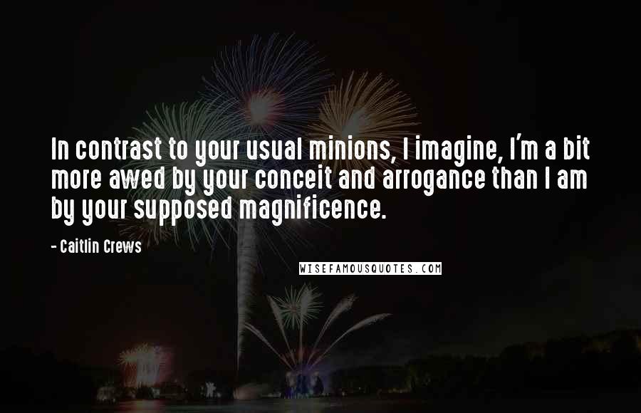 Caitlin Crews Quotes: In contrast to your usual minions, I imagine, I'm a bit more awed by your conceit and arrogance than I am by your supposed magnificence.