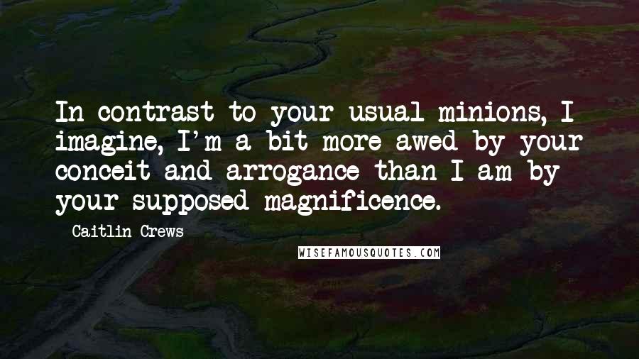 Caitlin Crews Quotes: In contrast to your usual minions, I imagine, I'm a bit more awed by your conceit and arrogance than I am by your supposed magnificence.