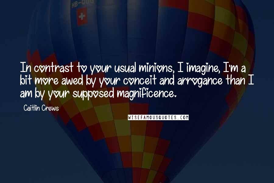 Caitlin Crews Quotes: In contrast to your usual minions, I imagine, I'm a bit more awed by your conceit and arrogance than I am by your supposed magnificence.
