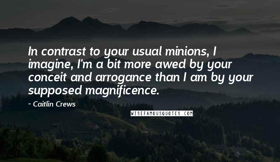 Caitlin Crews Quotes: In contrast to your usual minions, I imagine, I'm a bit more awed by your conceit and arrogance than I am by your supposed magnificence.