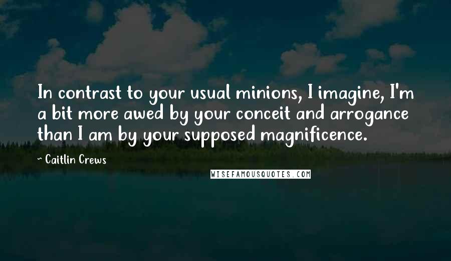 Caitlin Crews Quotes: In contrast to your usual minions, I imagine, I'm a bit more awed by your conceit and arrogance than I am by your supposed magnificence.