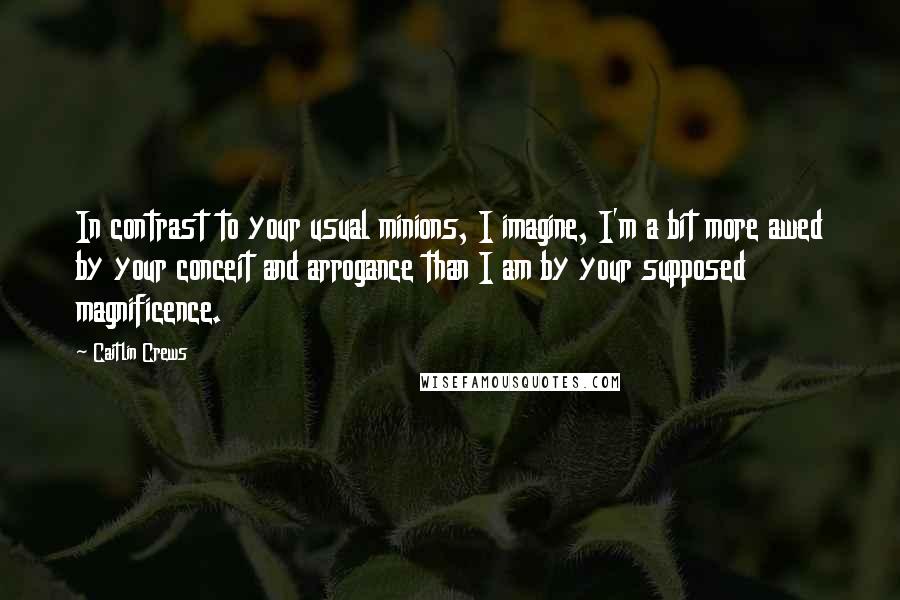Caitlin Crews Quotes: In contrast to your usual minions, I imagine, I'm a bit more awed by your conceit and arrogance than I am by your supposed magnificence.