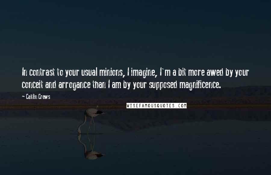Caitlin Crews Quotes: In contrast to your usual minions, I imagine, I'm a bit more awed by your conceit and arrogance than I am by your supposed magnificence.