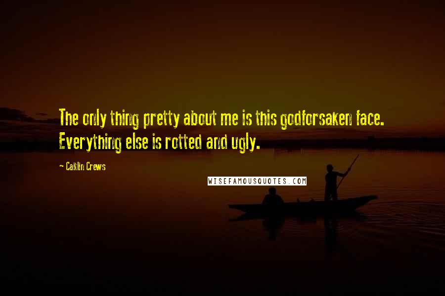 Caitlin Crews Quotes: The only thing pretty about me is this godforsaken face. Everything else is rotted and ugly.