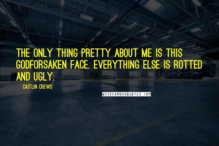 Caitlin Crews Quotes: The only thing pretty about me is this godforsaken face. Everything else is rotted and ugly.