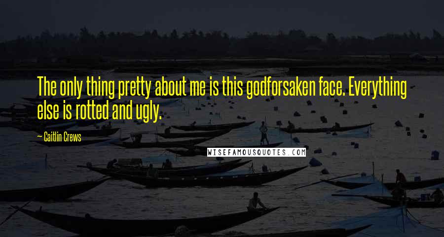 Caitlin Crews Quotes: The only thing pretty about me is this godforsaken face. Everything else is rotted and ugly.