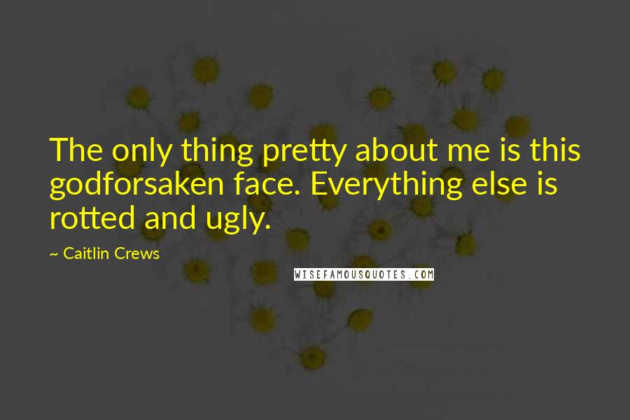 Caitlin Crews Quotes: The only thing pretty about me is this godforsaken face. Everything else is rotted and ugly.