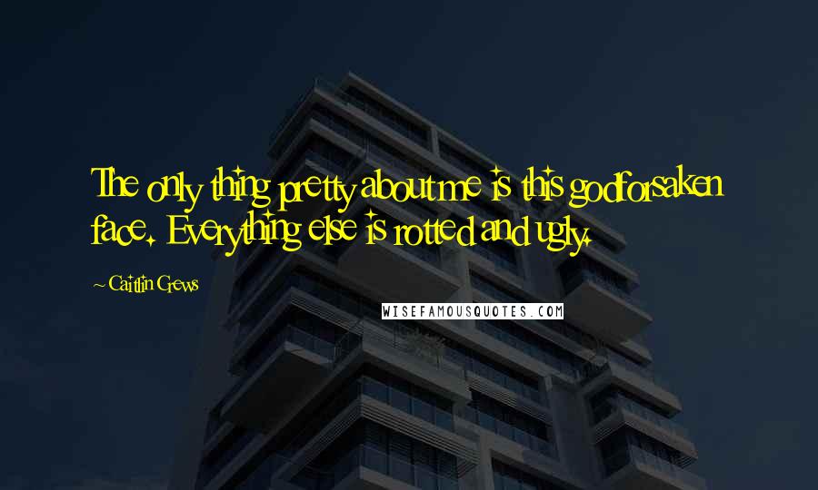 Caitlin Crews Quotes: The only thing pretty about me is this godforsaken face. Everything else is rotted and ugly.