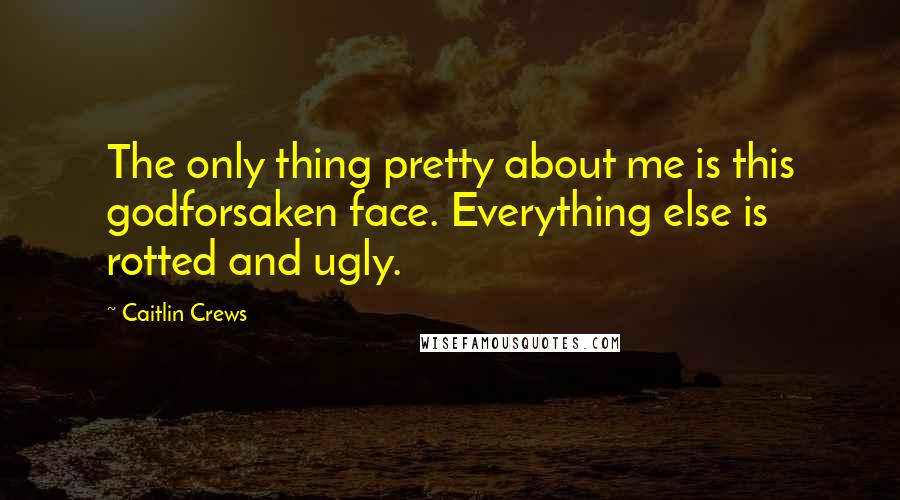 Caitlin Crews Quotes: The only thing pretty about me is this godforsaken face. Everything else is rotted and ugly.