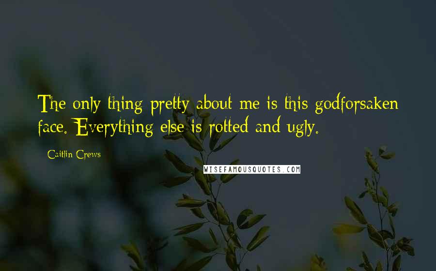 Caitlin Crews Quotes: The only thing pretty about me is this godforsaken face. Everything else is rotted and ugly.