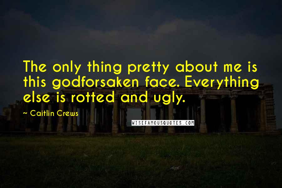 Caitlin Crews Quotes: The only thing pretty about me is this godforsaken face. Everything else is rotted and ugly.