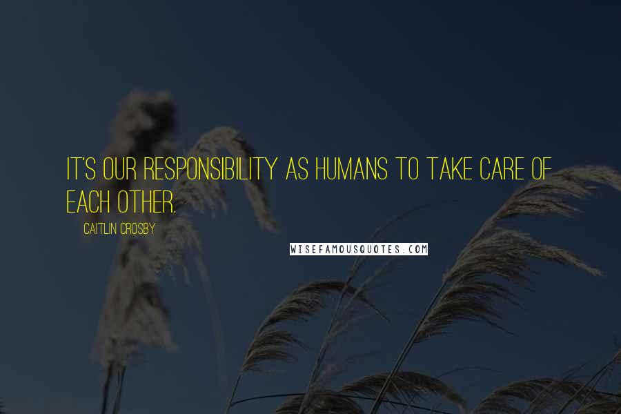 Caitlin Crosby Quotes: It's our responsibility as humans to take care of each other.