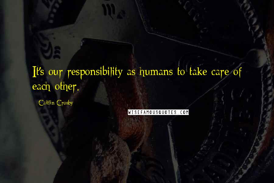 Caitlin Crosby Quotes: It's our responsibility as humans to take care of each other.