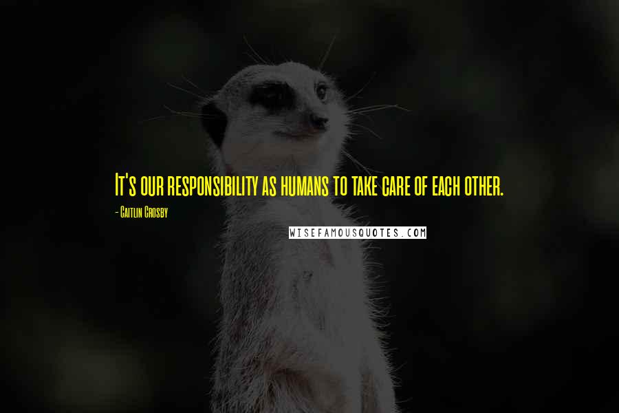Caitlin Crosby Quotes: It's our responsibility as humans to take care of each other.