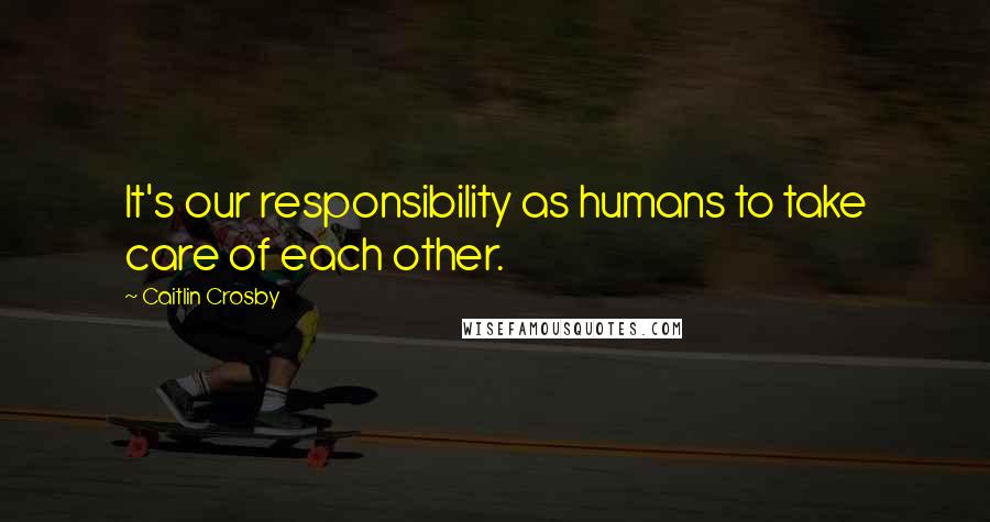 Caitlin Crosby Quotes: It's our responsibility as humans to take care of each other.