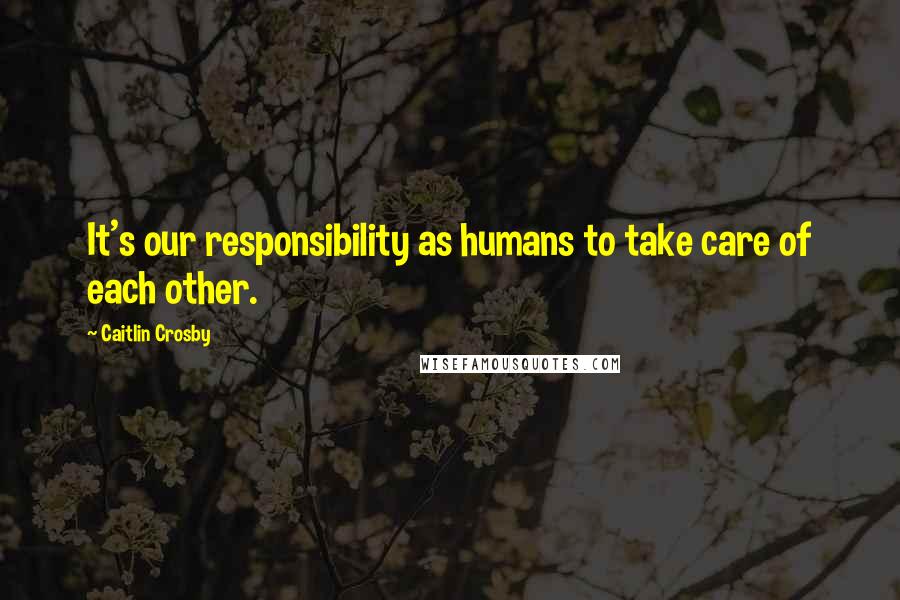 Caitlin Crosby Quotes: It's our responsibility as humans to take care of each other.